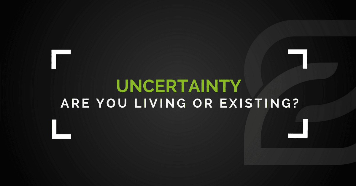 Uncertainty - Are You Living Or Existing?