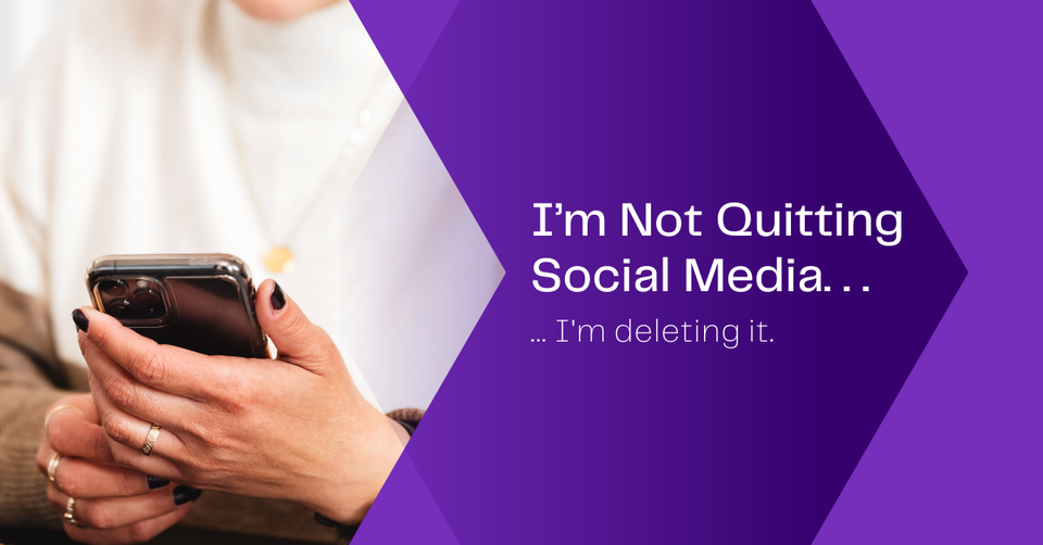 I’m Not Quitting Social Media - I’m Deleting It.